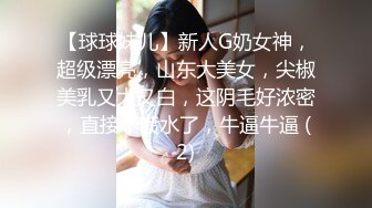 【球球妹儿】新人G奶女神，超级漂亮，山东大美女，尖椒美乳又大又白，这阴毛好浓密，直接干喷水了，牛逼牛逼 (2)