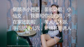 侧颜杀小芭芭，苗条娇躯、小仙女，‘我要和你去约炮，不在家团圆啦’，美人儿沐浴、手指插淫儿穴，娇喘甚是诱人！