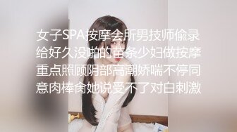 女子SPA按摩会所男技师偸录给好久没啪的苗条少妇做按摩重点照顾阴部高潮娇喘不停同意肉棒肏她说受不了对白刺激