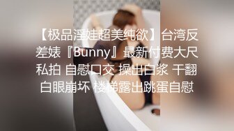 【极品淫娃超美纯欲】台湾反差婊『Bunny』最新付费大尺私拍 自慰口交 操出白浆 干翻白眼崩坏 楼梯露出跳蛋自慰