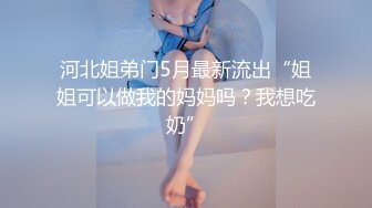 河北姐弟门5月最新流出“姐姐可以做我的妈妈吗？我想吃奶”