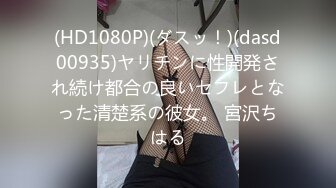 (HD1080P)(ダスッ！)(dasd00935)ヤリチンに性開発され続け都合の良いセフレとなった清楚系の彼女。 宮沢ちはる